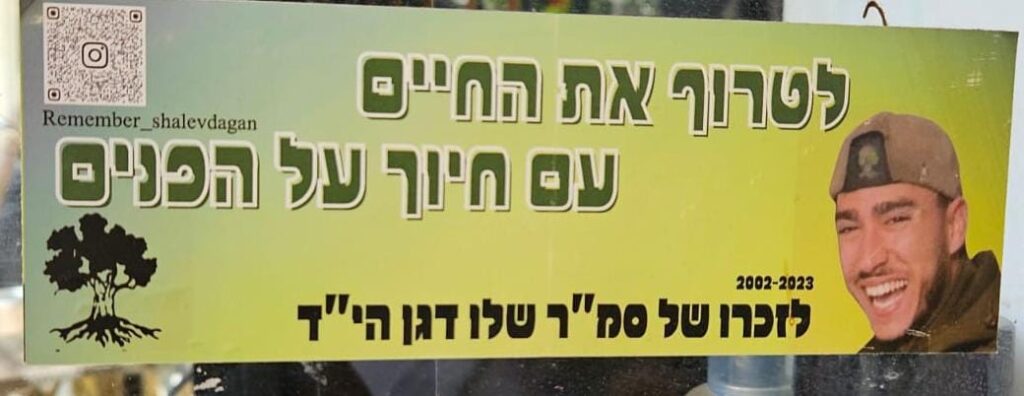 לטרוף את החיים עם חיוך על הפנים 2002-2023 לזכרו סמ"ר שלו דגן הי"ד To seize life with a smile 2002–2023 In memory of first Sgt. Shalev Dagan, May God avenge his blood