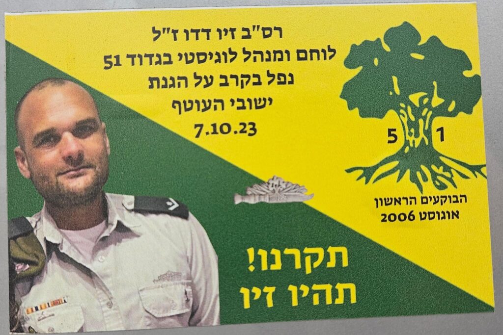  רס"ב זיו דדו לוחם ומנהל לוגיסטי בגדוד 51 נפל בקרב על הגנת ישובי העוטף 7.10.23 תקרנו! תהיו זיו 51 הבוקעים הראשון אוגוסט 2006 Master Sergeant Ziv Dado Warrior and logistics officer in Battalion 51 Fell in battle defending the communities of the Gaza Envelope October 7, 2023 Shine! Be like Ziv 51st Battalion HBok'im HaRishon August 2006