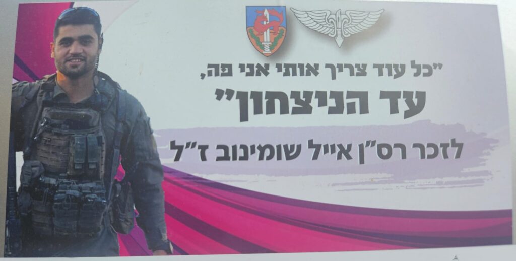 "כל עוד צריך אותי אני פה, עד הניצחון" לזכר רס"ן אייל שומינוב ז"ל “As long as I’m needed, I’m here, until victory.” In memory of Major Eyal Shuminov z”l