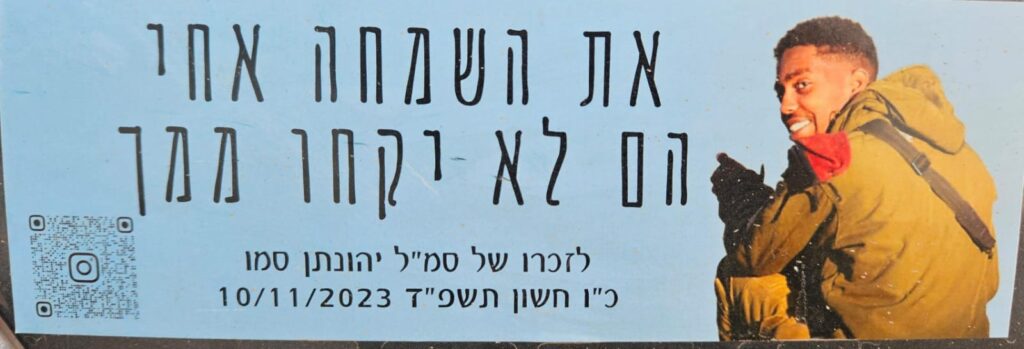 את השמחה אחי הם לא יקחו ממך לזכרו של סמל יהונתן סמו כ"ו חשון תשפ"ד 10/11/2023 They won't take your joy, my brother In memory of Sgt. Yehonatan Samu 26 Cheshvan 5784 10/11/2023