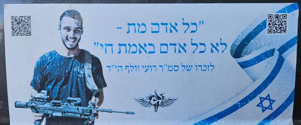 "כל אדם מת - לא כל אדם באמת חי" לזכרו של סמ"ר רועי ווילף הי"ד "Every man dies – not every man truly lives" In memory of Staff Sergeant Roy Wilf, may his memory be a blessing.