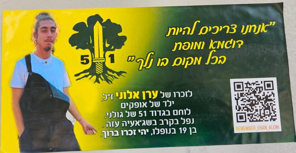 "אנחנו צריכים להיות דוגמא ומופת בכל מקום בו נלך" 51 לזכרו של ערן אלוני ז"ל ילד של אופקים לוחם בגדוד 51 של גולני. נפל בקר בשג'אעיה עזה. בן 19 בנופלו יהי זכרו ברוך "We must be an example and a role model wherever we go" 51 In memory of Eran Aloni z”l A child of Ofakim, a fighter in Golani’s 51st Battalion. Fell in battle in Shuja'iyya, Gaza. He was 19 at the time of his death. May his memory be blessed.