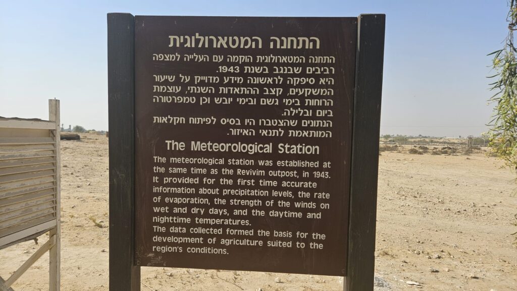 The Meteorological Station - The meteorological station was established at the same time as the Revivim outpost, in 1943. It provided for the first time accurate information about precipitation levels, the rate of evaporation, the strength of the winds on wet and dry days, and the daytime and nighttime temperatures. The data collected formed the basis for the development of agriculture suited to the region's conditions.
