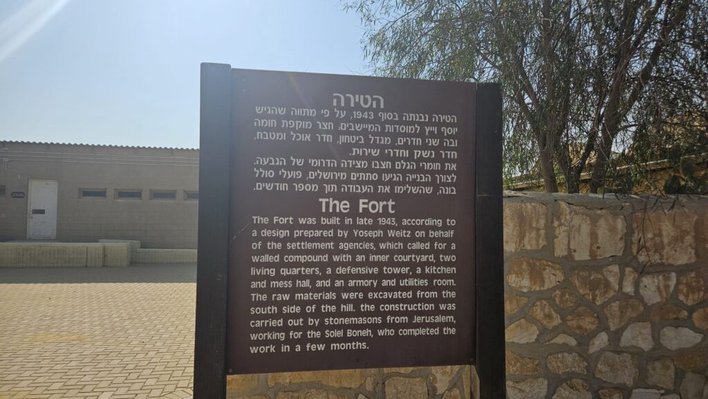 The Fort (in Hebrew it called the castle) - The Fort was built in late 1943, according to a design prepared by Yoseph Weitz on behalf of the settlement agencies, which called for a walled compound with an inner courtyard, two living quarters, a defensive tower, a kitchen and mess hall, and an armory and utilities room. The raw materials were excavated from the south side of the hill. the construction was carried out by stonemasons from Jerusalem, working for the Solel Boneh, who completed the work in a few months.