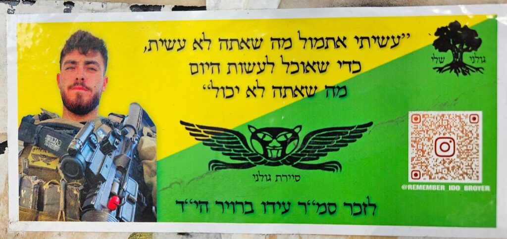 "עשיתי אתמול מה שאתה לא עשית, כדי שאוכל לעשות היום מה שאתה לא יכול" סיירת גולני לזכר סמ"ר עידו ברויר הי"ד "Yesterday I did what you didn’t, so that today I can do what you can’t." Golani Reconnaissance Unit* In memory of Staff Sergeant Ido Breuer, may God avenge his blood