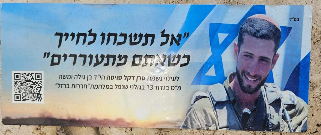 אל תשכחו לחייך, כשאתם מתעוררים" לעילוי נשמת סרן דקל סויסה הי"ד בן גילה ומשה מ"מ בגדוד 13 בגולני, שנפל במלחמת חרבות ברזל "Do not forget to smile, When you wake up" To ascent the memory Captain Dekel Suissa z"l son of Gila and Moshe A team commander in battalion 13 of Golani brigade who fell in Iron Swords war 