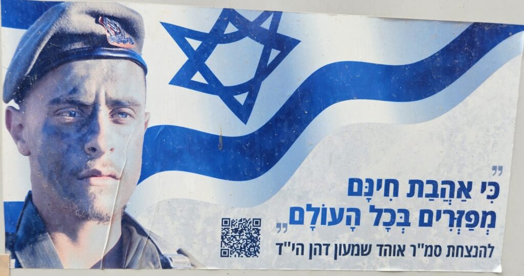 "כִּי אַהֲבַת חִינָּם מְפַזְּרִים בְּכָל הָעוֹלָם,." להנצחת סמ״ר אוהד שמעון דהן הי״ד "For unconditional love is scattered throughout the world." In memory of Staff Sergeant Ohad Shimon Dahan hy"d.